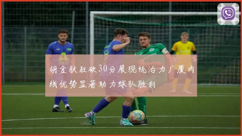 胡金秋狂砍30分展现统治力广厦内线优势显著助力球队胜利
