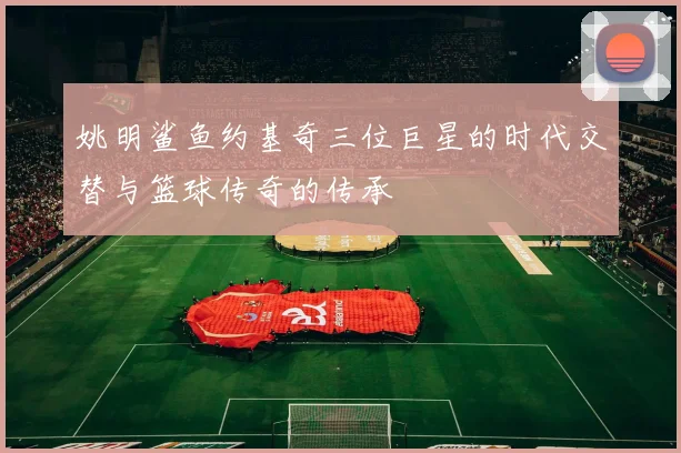 姚明鲨鱼约基奇三位巨星的时代交替与篮球传奇的传承