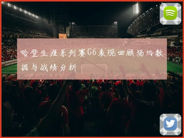 哈登生涯系列赛G6表现回顾场均数据与战绩分析