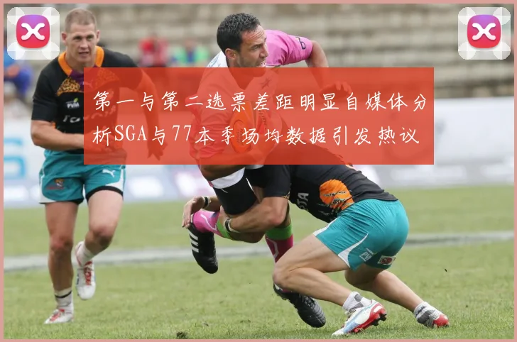 第一与第二选票差距明显自媒体分析SGA与77本季场均数据引发热议