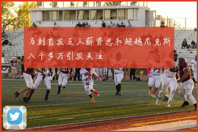 马刺首发五人薪资总和超越尼克斯八千多万引发关注