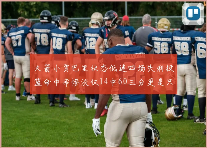 火箭小贾巴里状态低迷四场失利投篮命中率惨淡仅14中60三分更是只有2中27