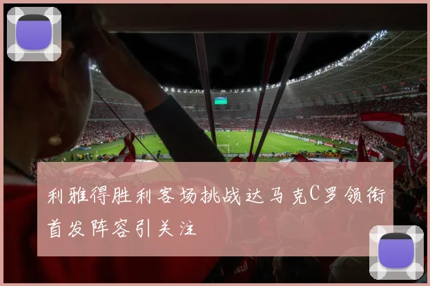 利雅得胜利客场挑战达马克C罗领衔首发阵容引关注