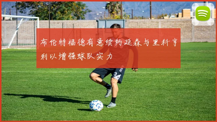 布伦特福德有意续约延森与里科亨利以增强球队实力