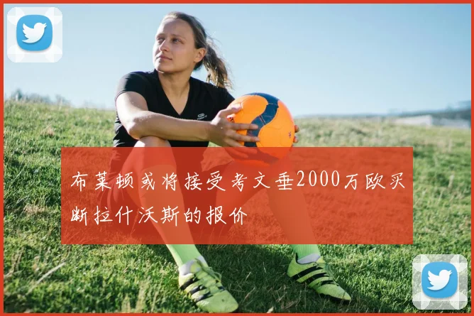 布莱顿或将接受考文垂2000万欧买断拉什沃斯的报价