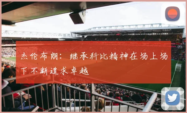 杰伦布朗：继承科比精神在场上场下不断追求卓越