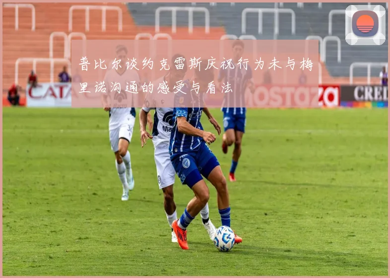 普比尔谈约克雷斯庆祝行为未与梅里诺沟通的感受与看法