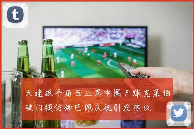 火速扳平局面玉昆中圈开球克莱伯破门模仿姆巴佩庆祝引发热议