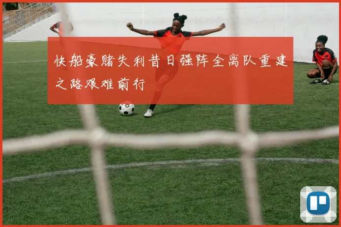 快船豪赌失利昔日强阵全离队重建之路艰难前行