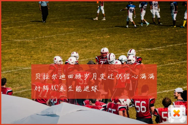 贝拉尔迪回顾岁月变迁仍信心满满对阵AC米兰能进球