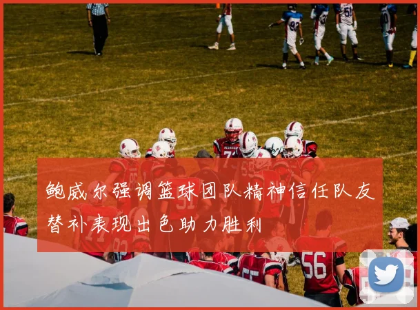 鲍威尔强调篮球团队精神信任队友替补表现出色助力胜利