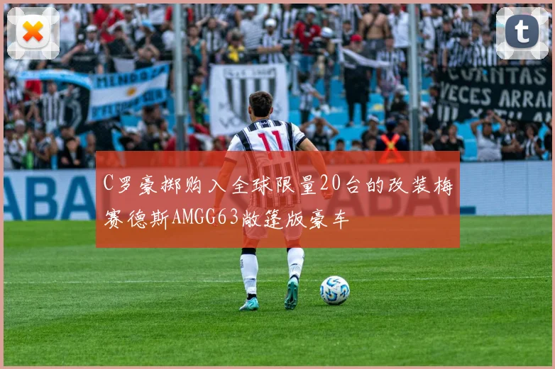 C罗豪掷购入全球限量20台的改装梅赛德斯AMGG63敞篷版豪车