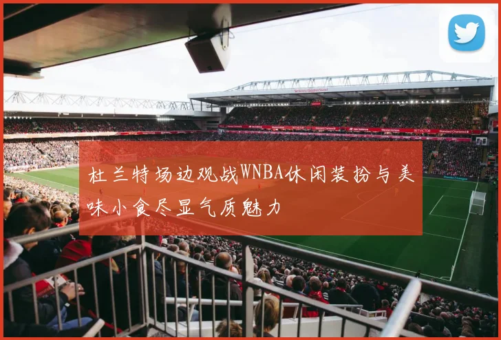 杜兰特场边观战WNBA休闲装扮与美味小食尽显气质魅力