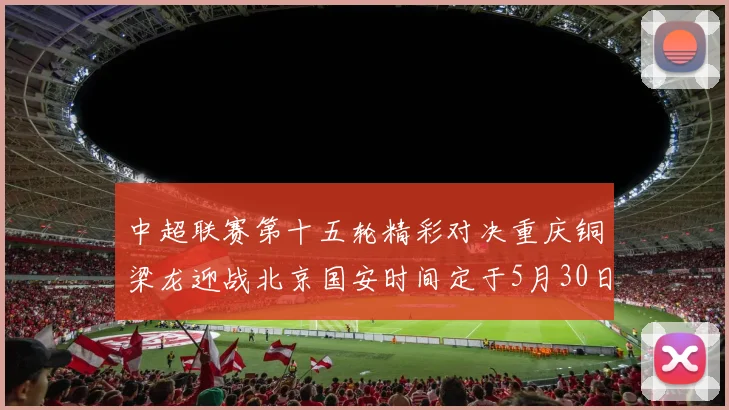 中超联赛第十五轮精彩对决重庆铜梁龙迎战北京国安时间定于5月30日20点