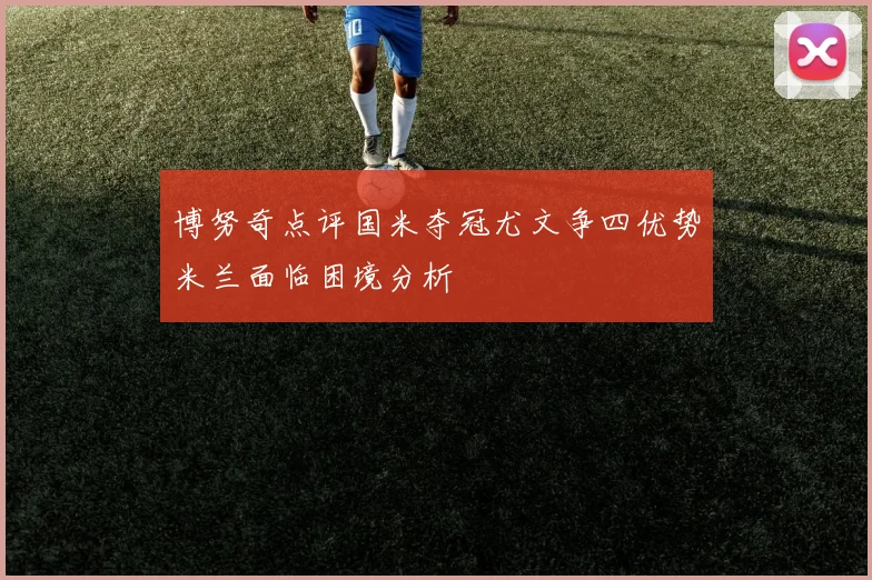 博努奇点评国米夺冠尤文争四优势米兰面临困境分析