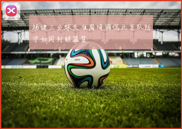 杨健三分球失准周琦调侃北京队防守如同封锁篮筐