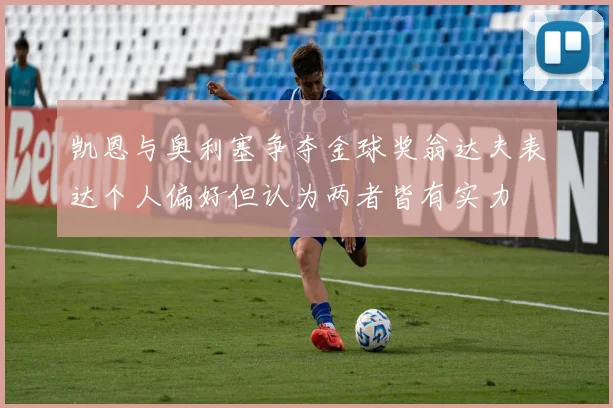 凯恩与奥利塞争夺金球奖翁达夫表达个人偏好但认为两者皆有实力