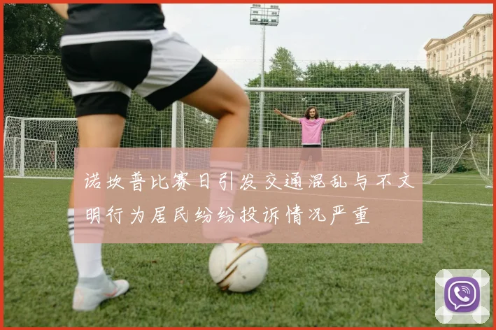 诺坎普比赛日引发交通混乱与不文明行为居民纷纷投诉情况严重