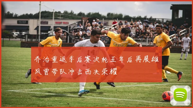 乔治重返季后赛次轮五年后再展雄风曾带队冲击西决荣耀