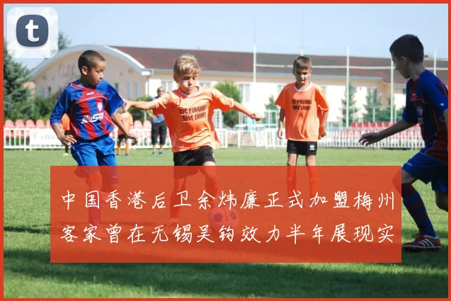 中国香港后卫余炜廉正式加盟梅州客家曾在无锡吴钩效力半年展现实力