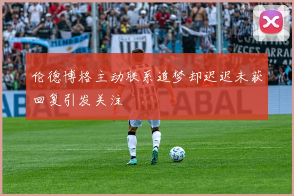 伦德博格主动联系追梦却迟迟未获回复引发关注