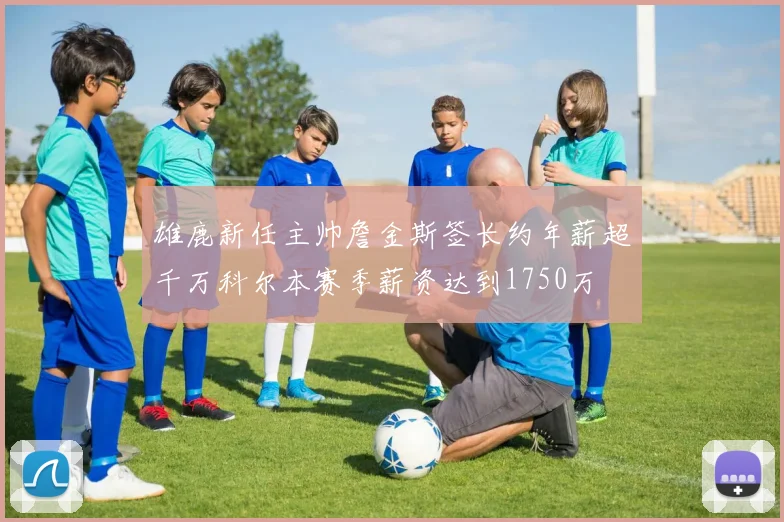 雄鹿新任主帅詹金斯签长约年薪超千万科尔本赛季薪资达到1750万