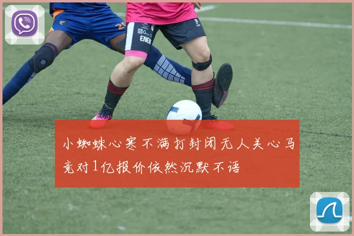 小蜘蛛心寒不满打封闭无人关心马竞对1亿报价依然沉默不语