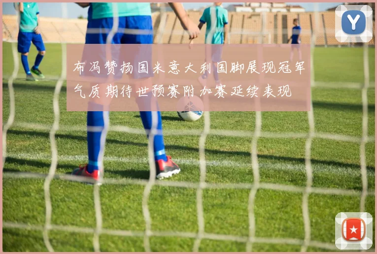 布冯赞扬国米意大利国脚展现冠军气质期待世预赛附加赛延续表现