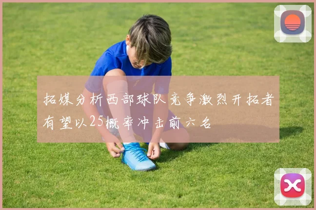 拓媒分析西部球队竞争激烈开拓者有望以25概率冲击前六名