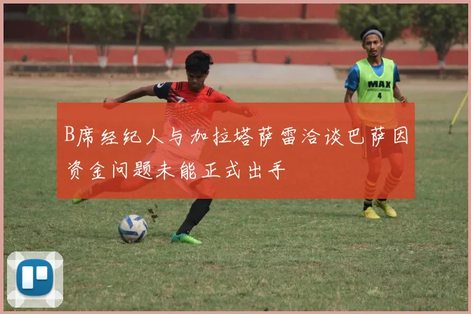 B席经纪人与加拉塔萨雷洽谈巴萨因资金问题未能正式出手