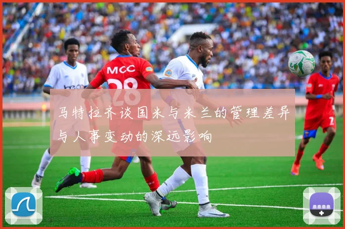 马特拉齐谈国米与米兰的管理差异与人事变动的深远影响