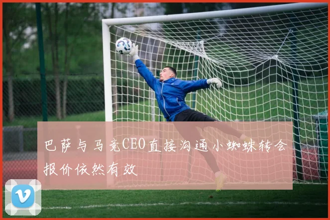 巴萨与马竞CEO直接沟通小蜘蛛转会报价依然有效