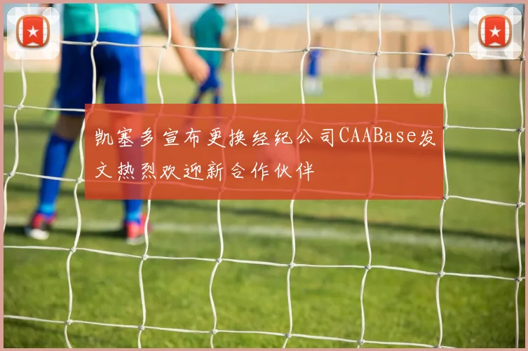 凯塞多宣布更换经纪公司CAABase发文热烈欢迎新合作伙伴