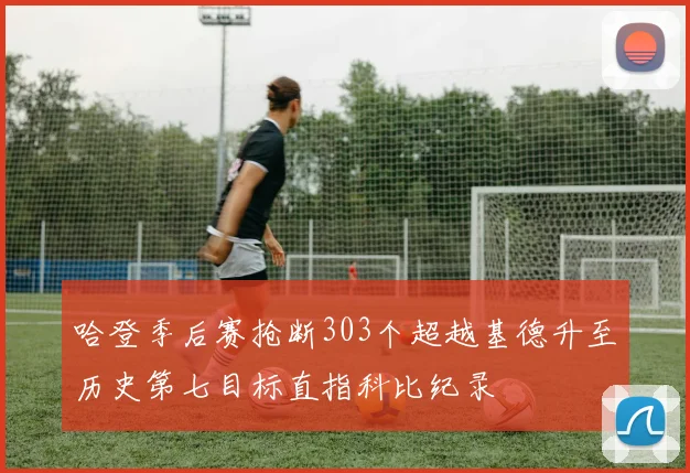 哈登季后赛抢断303个超越基德升至历史第七目标直指科比纪录