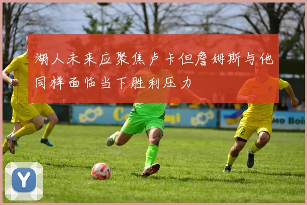 湖人未来应聚焦卢卡但詹姆斯与他同样面临当下胜利压力